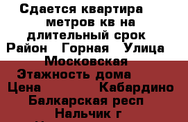 Сдается квартира 120 метров кв.на длительный срок › Район ­ Горная › Улица ­ Московская › Этажность дома ­ 10 › Цена ­ 40 000 - Кабардино-Балкарская респ., Нальчик г. Недвижимость » Квартиры аренда   . Кабардино-Балкарская респ.,Нальчик г.
